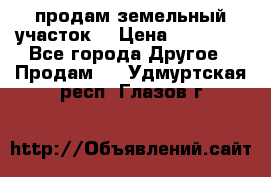 продам земельный участок  › Цена ­ 60 000 - Все города Другое » Продам   . Удмуртская респ.,Глазов г.